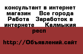 консультант в интернет магазин  - Все города Работа » Заработок в интернете   . Калмыкия респ.